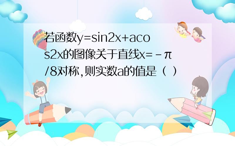 若函数y=sin2x+acos2x的图像关于直线x=-π/8对称,则实数a的值是（ ）