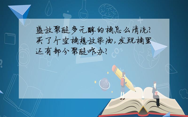 盛放聚醚多元醇的桶怎么清洗?买了个空桶想放柴油,发现桶里还有部分聚醚咋办?