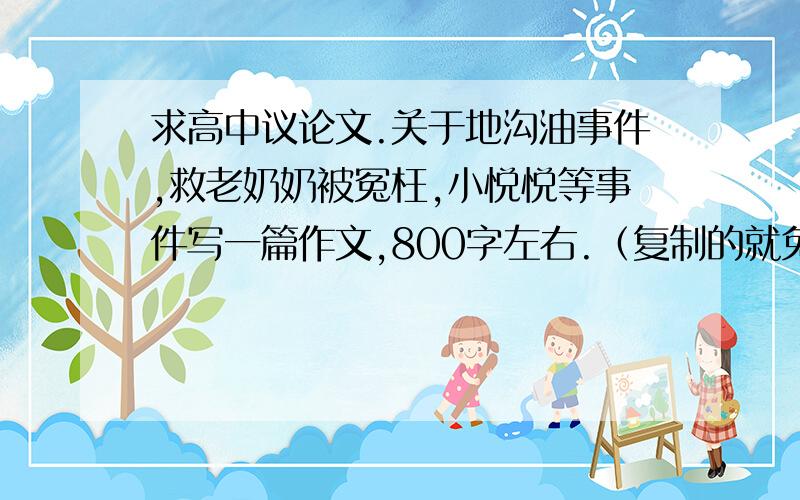 求高中议论文.关于地沟油事件,救老奶奶被冤枉,小悦悦等事件写一篇作文,800字左右.（复制的就免了）