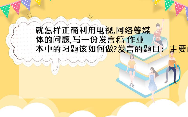 就怎样正确利用电视,网络等媒体的问题,写一份发言稿 作业本中的习题该如何做?发言的题目：主要的