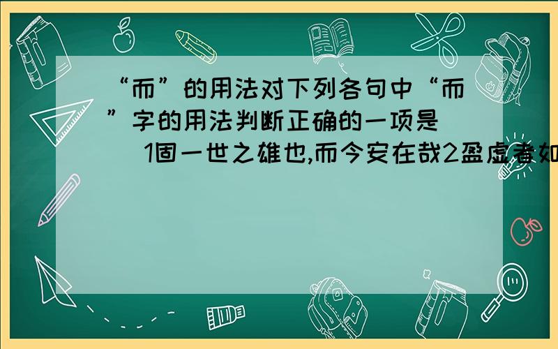 “而”的用法对下列各句中“而”字的用法判断正确的一项是（ ）1固一世之雄也,而今安在哉2盈虚者如彼,而卒莫消长也3而得之