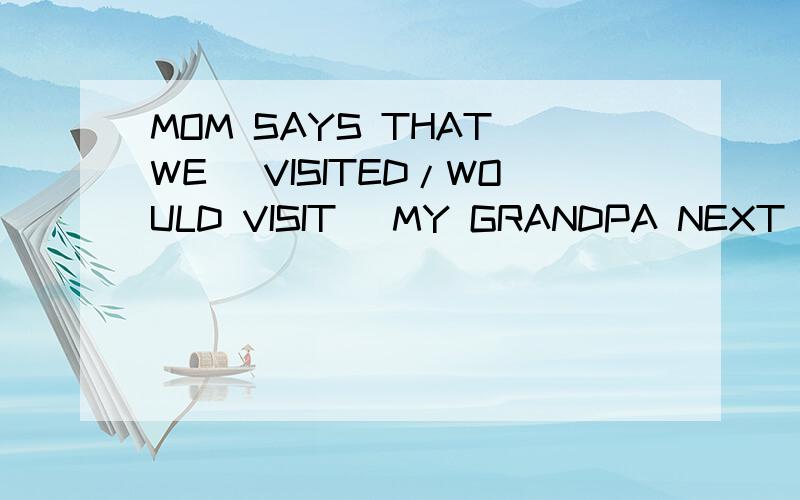 MOM SAYS THAT WE (VISITED/WOULD VISIT) MY GRANDPA NEXT WEEK.