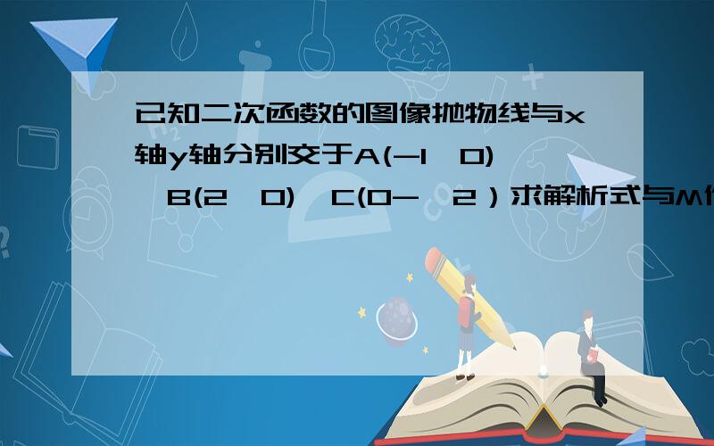 已知二次函数的图像抛物线与x轴y轴分别交于A(-1,0),B(2,0),C(0-,2）求解析式与M作标