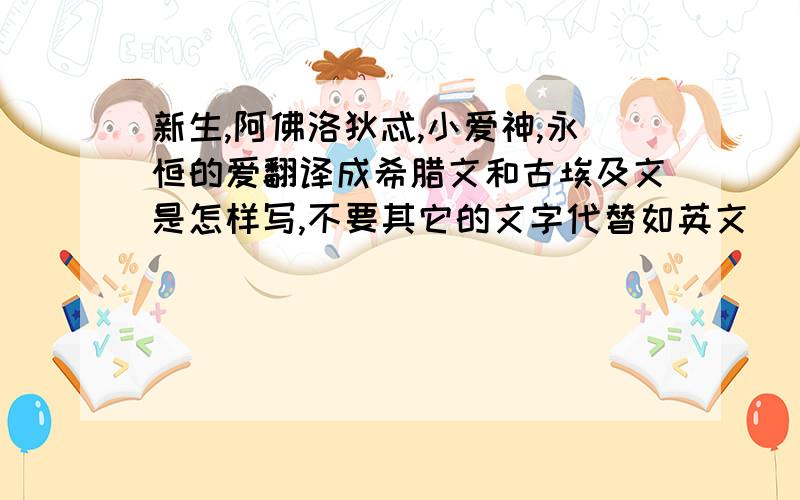 新生,阿佛洛狄忒,小爱神,永恒的爱翻译成希腊文和古埃及文是怎样写,不要其它的文字代替如英文