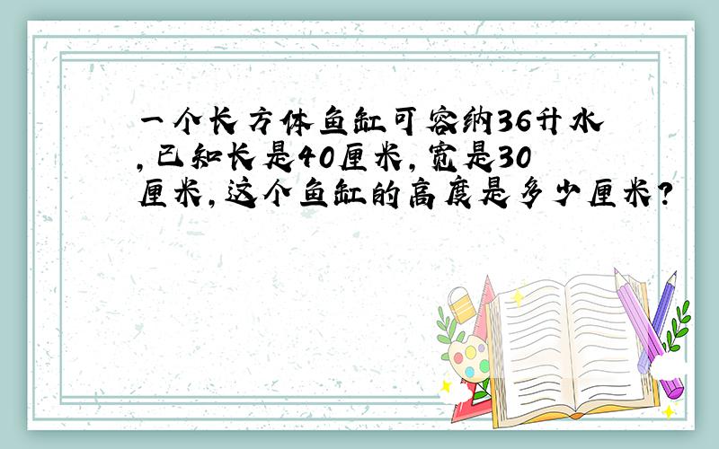 一个长方体鱼缸可容纳36升水,已知长是40厘米,宽是30厘米,这个鱼缸的高度是多少厘米?