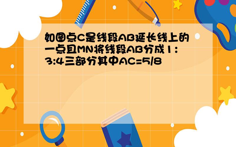 如图点C是线段AB延长线上的一点且MN将线段AB分成1：3:4三部分其中AC=5/8