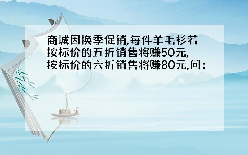 商城因换季促销,每件羊毛衫若按标价的五折销售将赚50元,按标价的六折销售将赚80元,问：