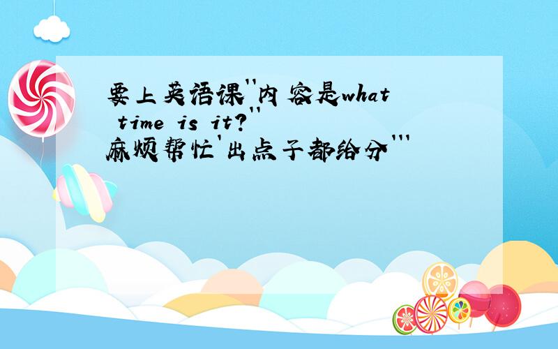 要上英语课``内容是what time is it?``麻烦帮忙`出点子都给分```