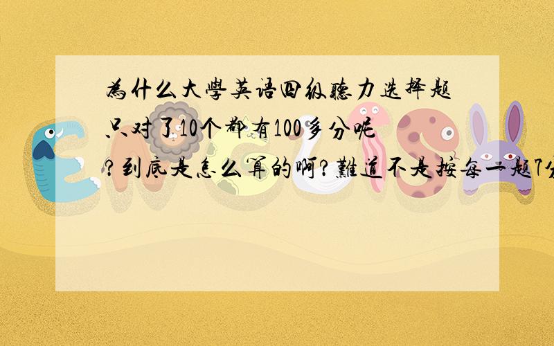 为什么大学英语四级听力选择题只对了10个都有100多分呢?到底是怎么算的啊?难道不是按每一题7分这样算的