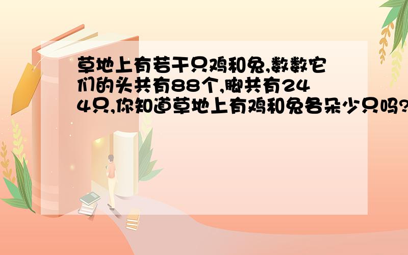 草地上有若干只鸡和兔,数数它们的头共有88个,脚共有244只,你知道草地上有鸡和兔各朵少只吗?