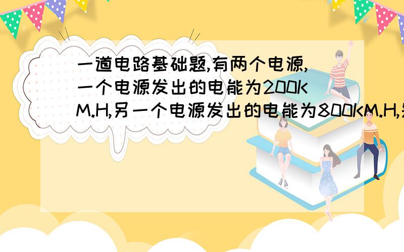 一道电路基础题,有两个电源,一个电源发出的电能为200KM.H,另一个电源发出的电能为800KM.H,是否可以认为前一个