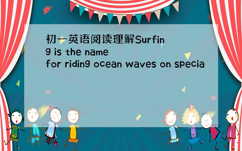 初一英语阅读理解Surfing is the name for riding ocean waves on specia