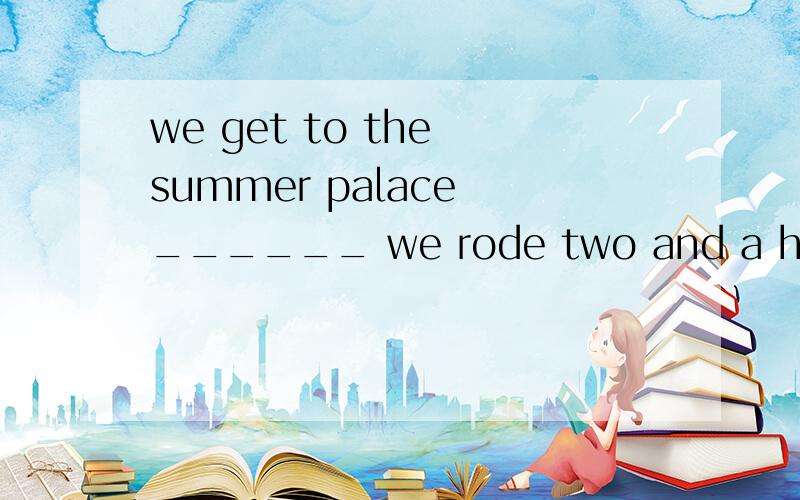 we get to the summer palace ______ we rode two and a half ho