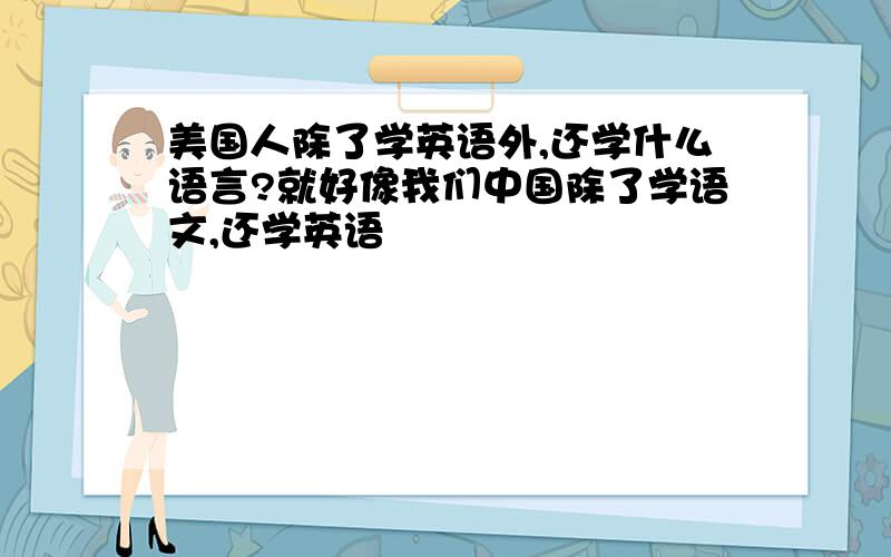 美国人除了学英语外,还学什么语言?就好像我们中国除了学语文,还学英语