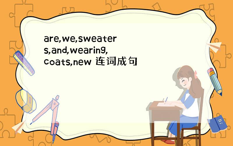 are,we,sweaters,and,wearing,coats,new 连词成句