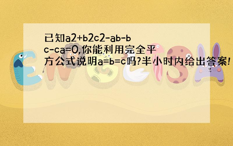 已知a2+b2c2-ab-bc-ca=0,你能利用完全平方公式说明a=b=c吗?半小时内给出答案!