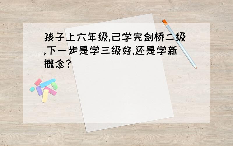 孩子上六年级,已学完剑桥二级,下一步是学三级好,还是学新概念?