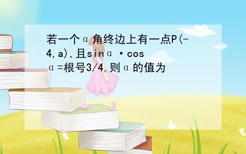 若一个α角终边上有一点P(-4,a),且sinα·cosα=根号3/4,则α的值为