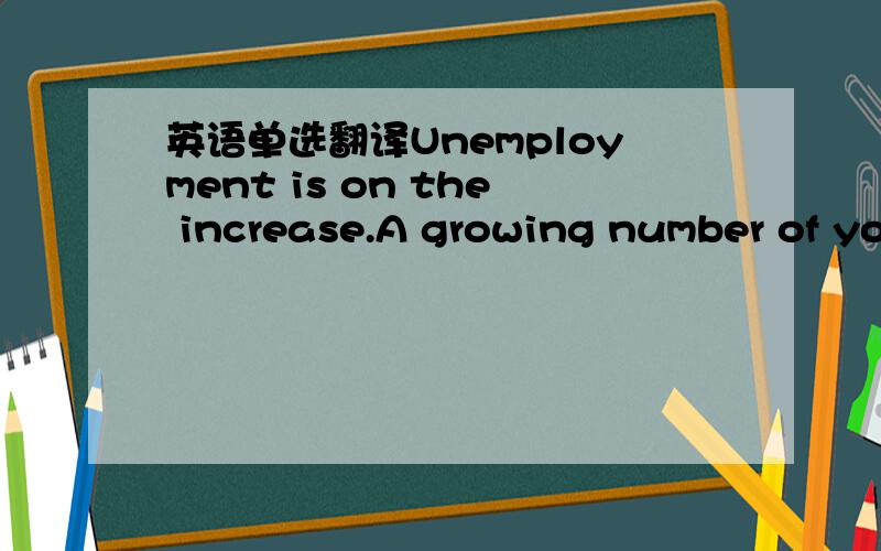 英语单选翻译Unemployment is on the increase.A growing number of yo