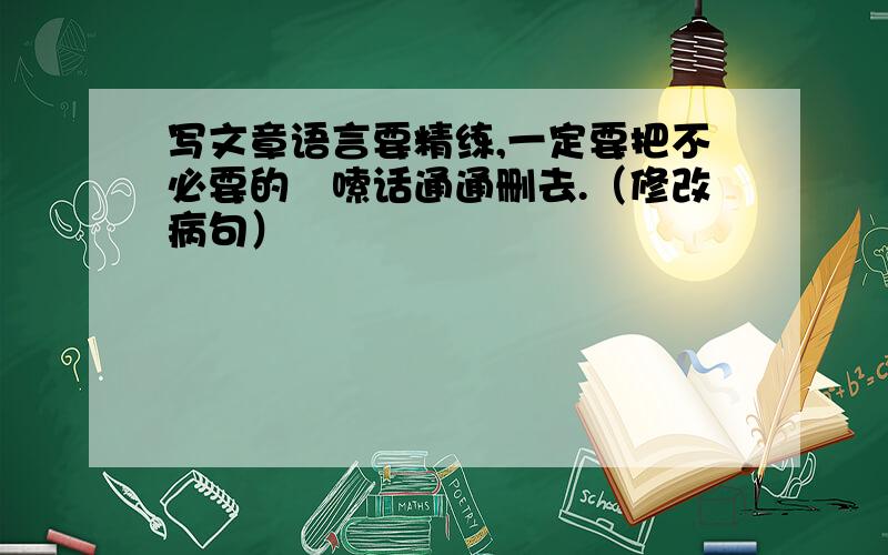 写文章语言要精练,一定要把不必要的啰嗦话通通删去.（修改病句）