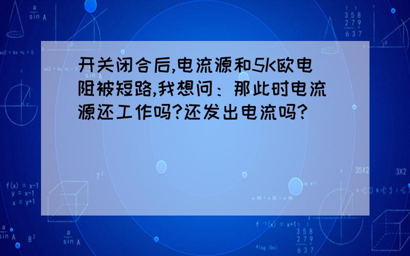 开关闭合后,电流源和5K欧电阻被短路,我想问：那此时电流源还工作吗?还发出电流吗?