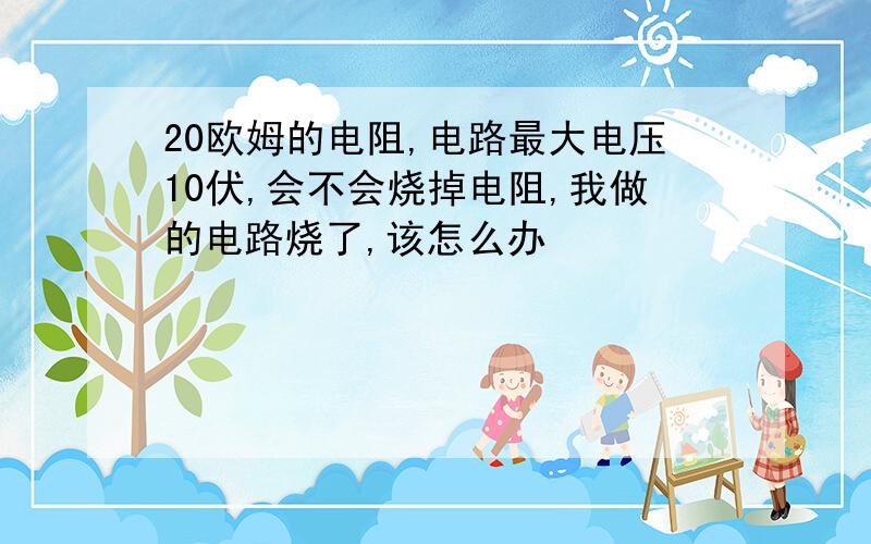 20欧姆的电阻,电路最大电压10伏,会不会烧掉电阻,我做的电路烧了,该怎么办