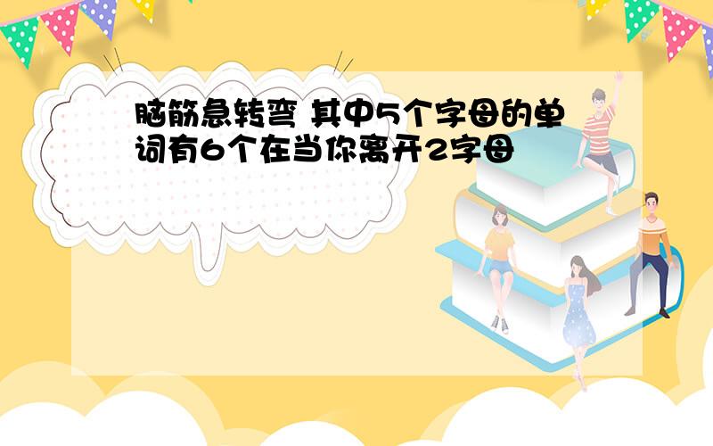 脑筋急转弯 其中5个字母的单词有6个在当你离开2字母