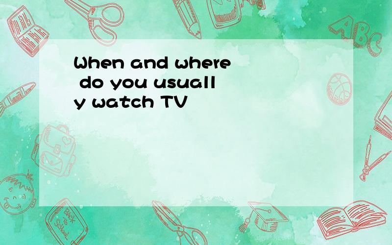 When and where do you usually watch TV