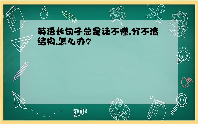 英语长句子总是读不懂,分不清结构,怎么办?