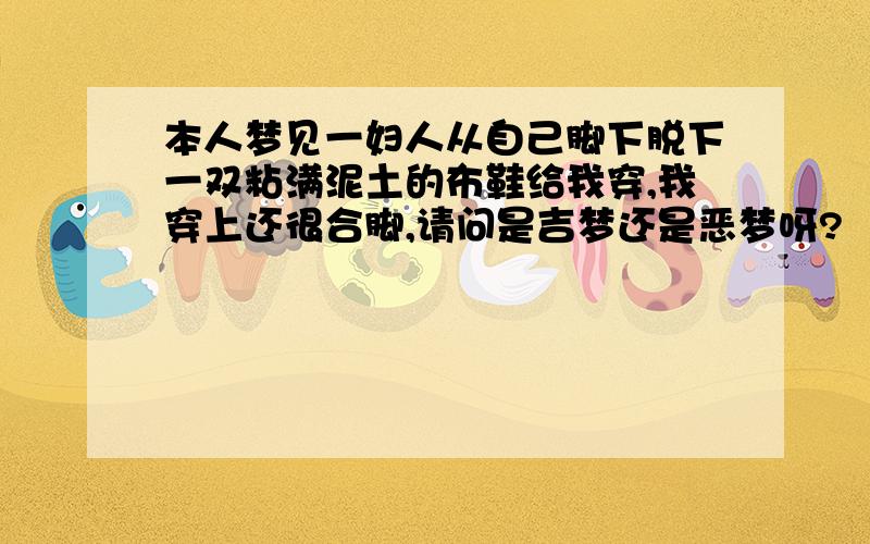 本人梦见一妇人从自己脚下脱下一双粘满泥土的布鞋给我穿,我穿上还很合脚,请问是吉梦还是恶梦呀?