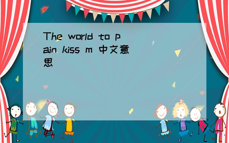 The world to pain kiss m 中文意思