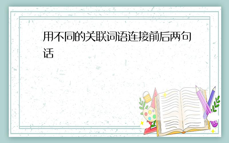 用不同的关联词语连接前后两句话