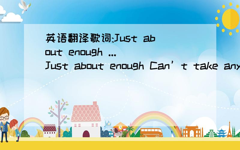 英语翻译歌词:Just about enough ...Just about enough Can’t take any