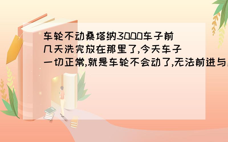 车轮不动桑塔纳3000车子前几天洗完放在那里了,今天车子一切正常,就是车轮不会动了,无法前进与后退,推也推不动,怎么办啊