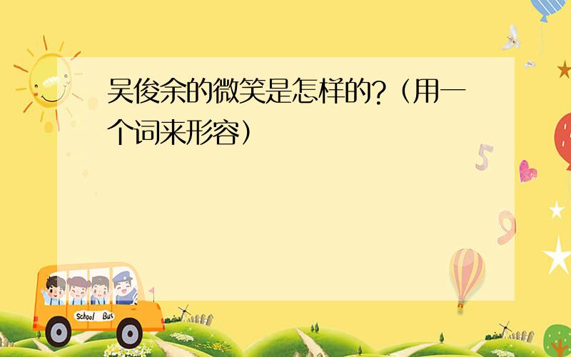 吴俊余的微笑是怎样的?（用一个词来形容）