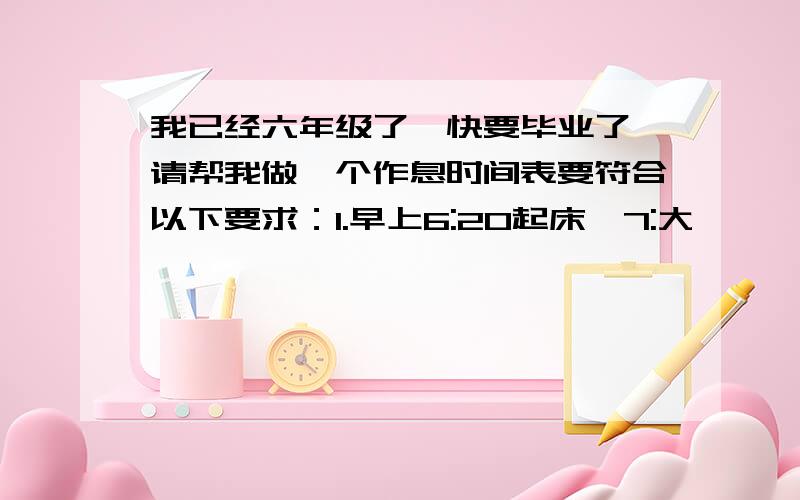 我已经六年级了,快要毕业了,请帮我做一个作息时间表要符合以下要求：1.早上6:20起床,7:大