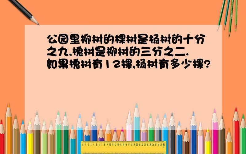 公园里柳树的棵树是杨树的十分之九,槐树是柳树的三分之二.如果槐树有12棵,杨树有多少棵?