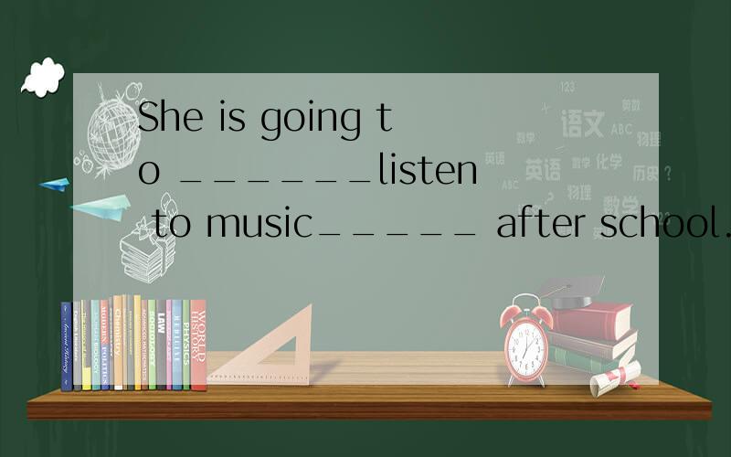 She is going to ______listen to music_____ after school.(对划线