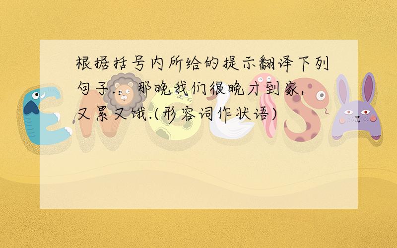 根据括号内所给的提示翻译下列句子.：那晚我们很晚才到家,又累又饿.(形容词作状语)