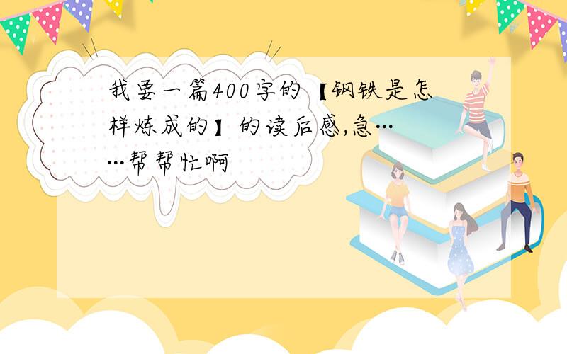 我要一篇400字的【钢铁是怎样炼成的】的读后感,急······帮帮忙啊