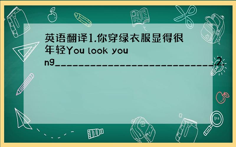 英语翻译1.你穿绿衣服显得很年轻You look young___________________________.2.