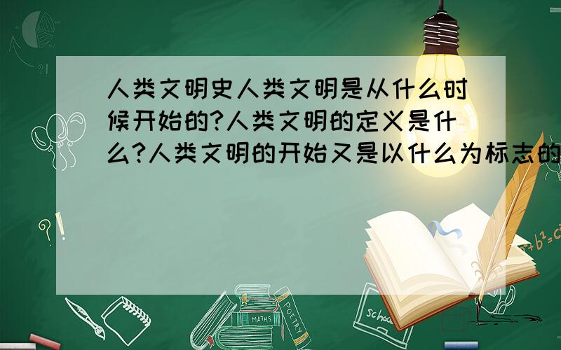 人类文明史人类文明是从什么时候开始的?人类文明的定义是什么?人类文明的开始又是以什么为标志的?政治（文化与生活）课上讲“