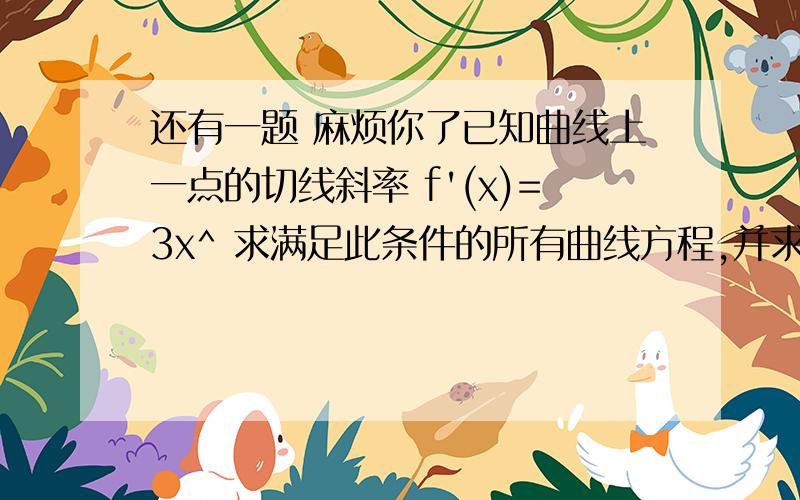 还有一题 麻烦你了已知曲线上一点的切线斜率 f'(x)=3x^ 求满足此条件的所有曲线方程,并求出过原点的曲线方程