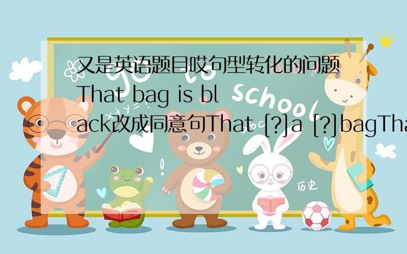 又是英语题目哎句型转化的问题That bag is black改成同意句That [?]a [?]bagThat red