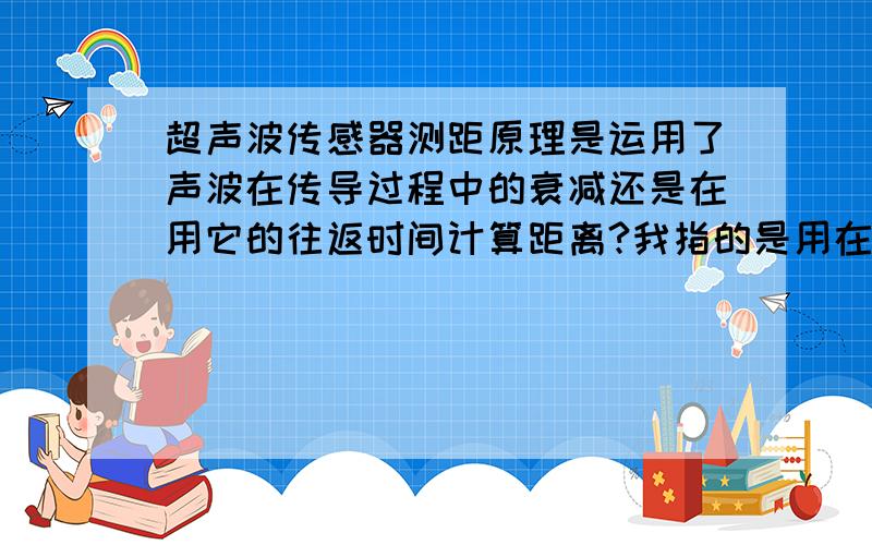 超声波传感器测距原理是运用了声波在传导过程中的衰减还是在用它的往返时间计算距离?我指的是用在机器人里让它躲避障碍的传感器