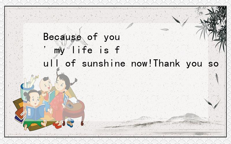 Because of you' my life is full of sunshine now!Thank you so