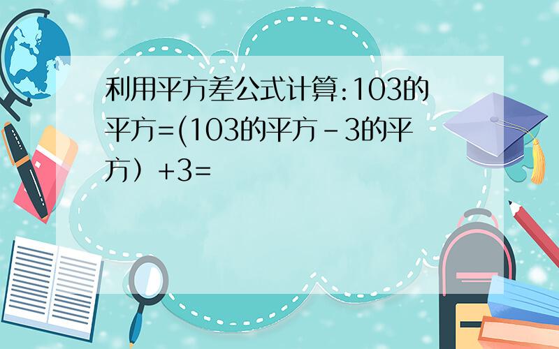 利用平方差公式计算:103的平方=(103的平方-3的平方）+3=