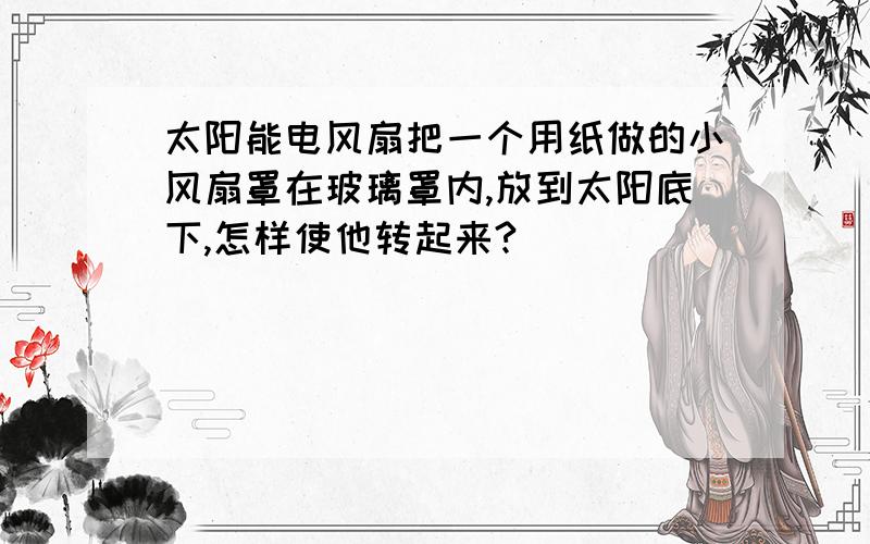 太阳能电风扇把一个用纸做的小风扇罩在玻璃罩内,放到太阳底下,怎样使他转起来?