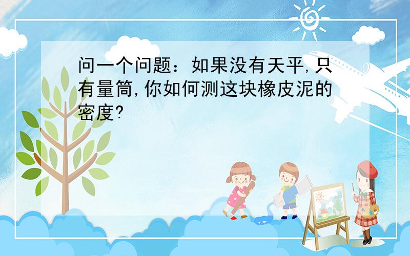 问一个问题：如果没有天平,只有量筒,你如何测这块橡皮泥的密度?