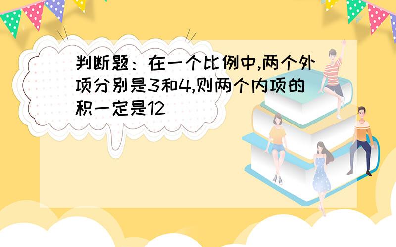 判断题：在一个比例中,两个外项分别是3和4,则两个内项的积一定是12（）